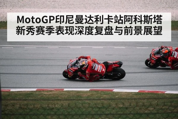 MotoGP印尼曼达利卡站阿科斯塔新秀赛季表现深度复盘与前景展望