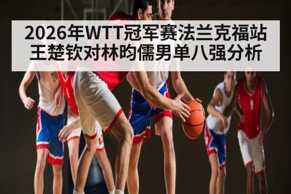 2026年WTT冠军赛法兰克福站王楚钦对林昀儒男单八强分析