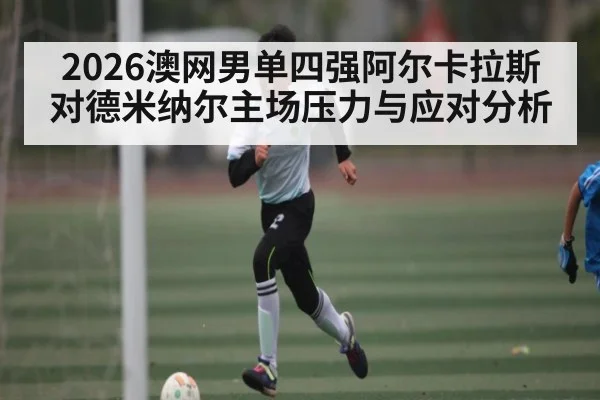 2026澳网男单四强阿尔卡拉斯对德米纳尔主场压力与应对分析
