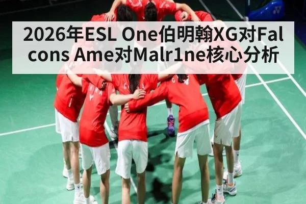2026年ESL One伯明翰XG对Falcons Ame对Malr1ne核心分析
