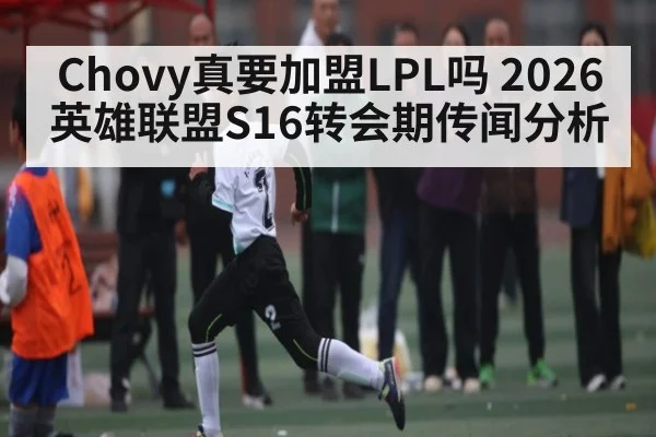 Chovy真要加盟LPL吗 2026英雄联盟S16转会期传闻分析