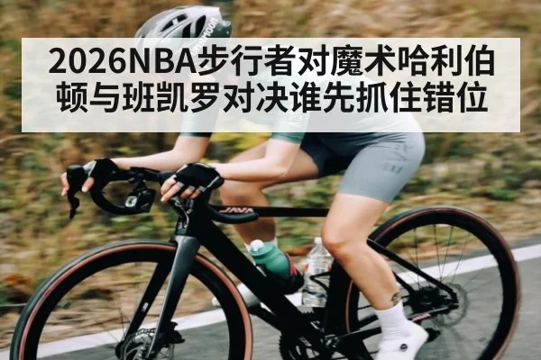 2026NBA步行者对魔术哈利伯顿与班凯罗对决谁先抓住错位