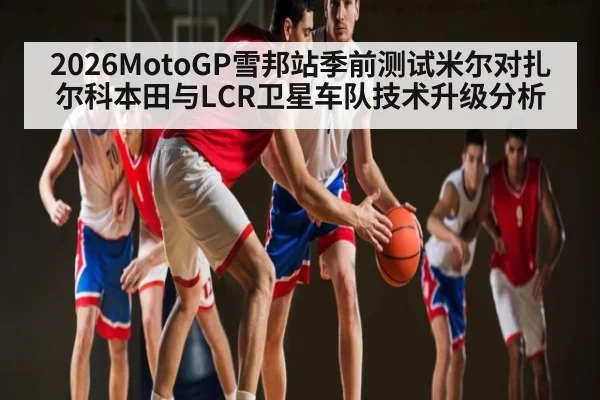 2026MotoGP雪邦站季前测试米尔对扎尔科本田与LCR卫星车队技术升级分析