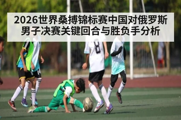 2026世界桑搏锦标赛中国对俄罗斯男子决赛关键回合与胜负手分析