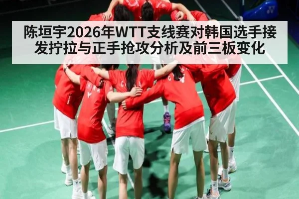 陈垣宇2026年WTT支线赛对韩国选手接发拧拉与正手抢攻分析及前三板变化